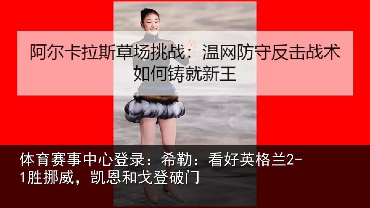 体育赛事中心登录:希勒:看好英格兰2-1胜挪威,凯恩和戈登破门