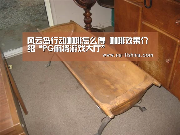 风云岛行动咖啡怎么得 咖啡效果介绍“PG麻将游戏大厅”(图1) PG麻将官网