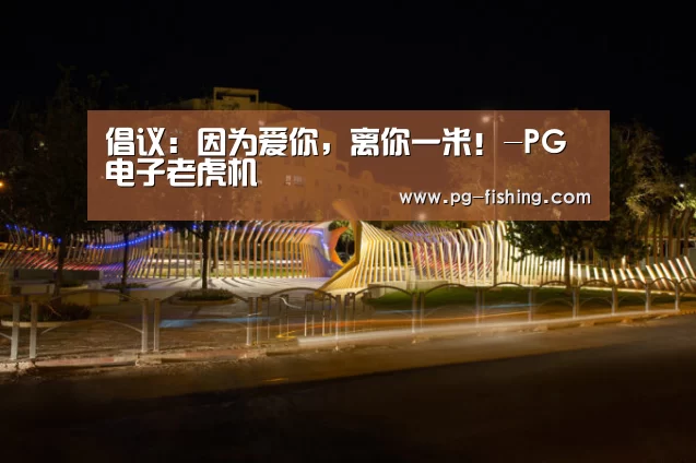 倡议:因为爱你,离你一米!-PG电子老虎机(图3) PG麻将官网