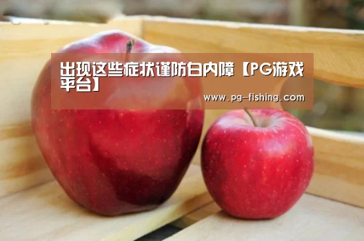 出现这些症状谨防白内障【PG游戏平台】(图2) PG游戏平台