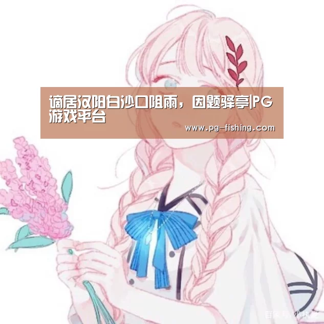 谪居汉阳白沙口阻雨,因题驿亭|PG游戏平台(图1) PG电子老虎机