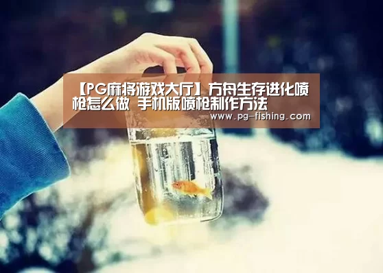 【PG麻将游戏大厅】方舟生存进化喷枪怎么做 手机版喷枪制作方法(图1) PG游戏平台