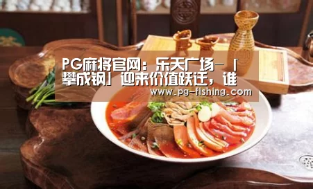 PG麻将官网:乐天广场-「攀成钢」迎来价值跃迁,谁将主导新一轮财富增值红利(图1) PG电子老虎机